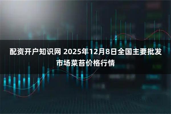 配资开户知识网 2025年12月8日全国主要批发市场菜苔价格行情