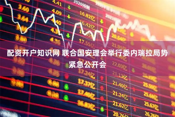 配资开户知识网 联合国安理会举行委内瑞拉局势紧急公开会