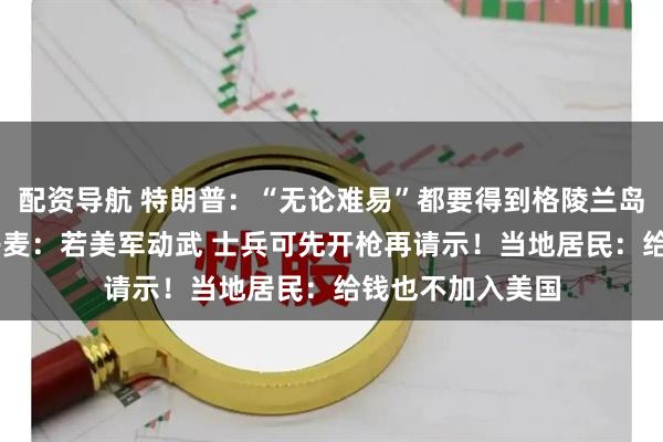配资导航 特朗普：“无论难易”都要得到格陵兰岛 美国需要它！丹麦：若美军动武 士兵可先开枪再请示！当地居民：给钱也不加入美国