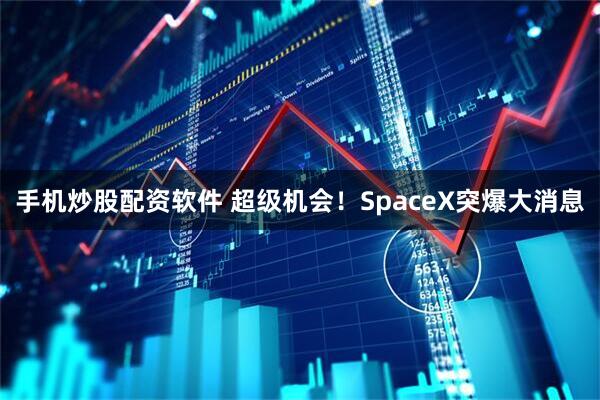 手机炒股配资软件 超级机会！SpaceX突爆大消息