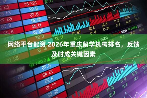 网络平台配资 2026年重庆留学机构排名，反馈及时成关键因素