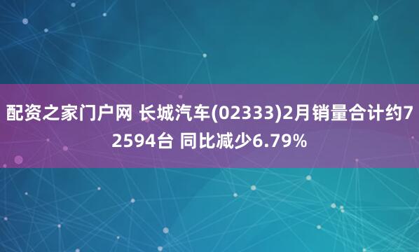 配资之家门户网 长城汽车(02333)2月销量合计约72594台 同比减少6.79%