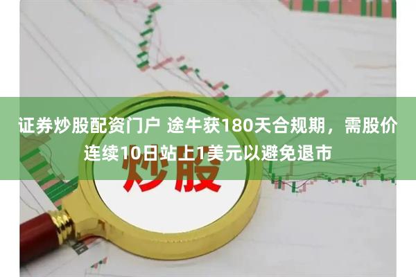 证券炒股配资门户 途牛获180天合规期，需股价连续10日站上1美元以避免退市
