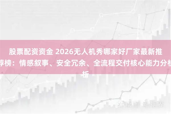 股票配资资金 2026无人机秀哪家好厂家最新推荐榜：情感叙事、安全冗余、全流程交付核心能力分析