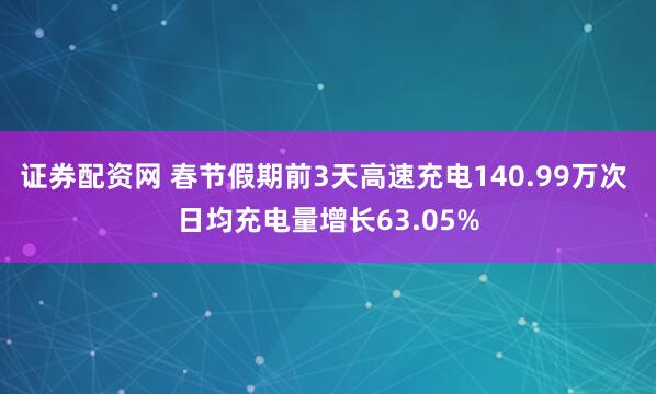 证券配资网 春节假期前3天高速充电140.99万次 日均充电量增长63.05%