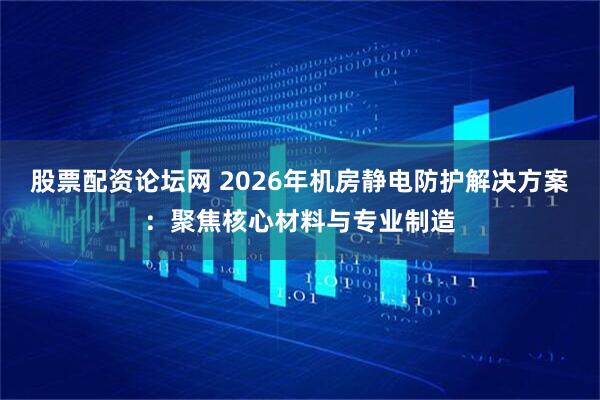 股票配资论坛网 2026年机房静电防护解决方案：聚焦核心材料与专业制造