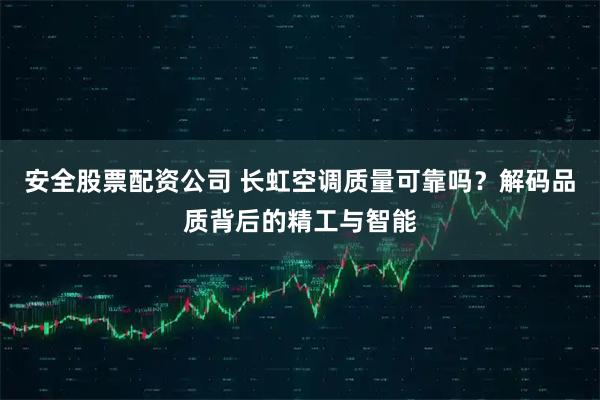 安全股票配资公司 长虹空调质量可靠吗？解码品质背后的精工与智能