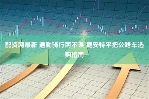 配资网最新 通勤骑行两不误 捷安特平把公路车选购指南