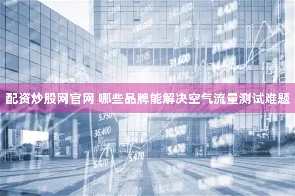 配资炒股网官网 哪些品牌能解决空气流量测试难题