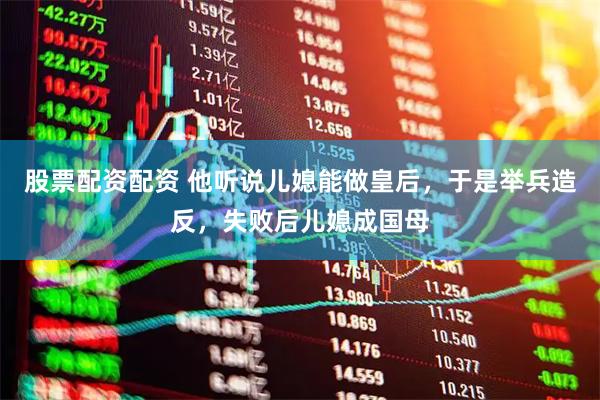 股票配资配资 他听说儿媳能做皇后，于是举兵造反，失败后儿媳成国母