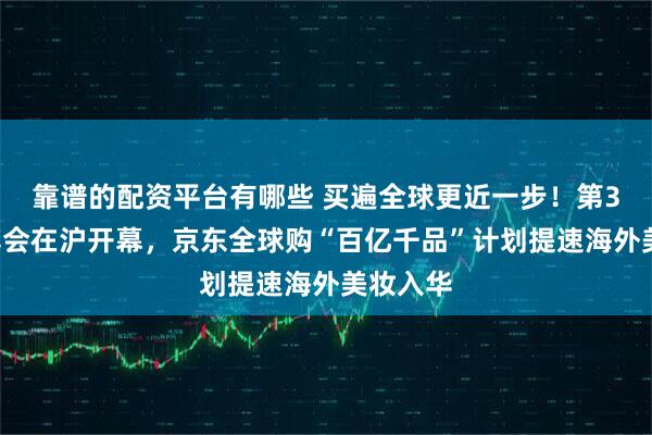 靠谱的配资平台有哪些 买遍全球更近一步！第30届美博会在沪开幕，京东全球购“百亿千品”计划提速海外美妆入华